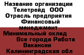 HR-manager › Название организации ­ Телетрейд, ООО › Отрасль предприятия ­ Финансовый менеджмент › Минимальный оклад ­ 45 000 - Все города Работа » Вакансии   . Калининградская обл.,Приморск г.